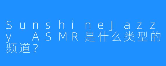 SunshineJazzy ASMR是什么类型的频道?