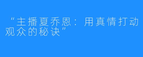 “主播夏乔恩:用真情打动观众的秘诀”