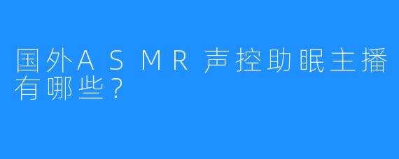 国外ASMR声控助眠主播有哪些?