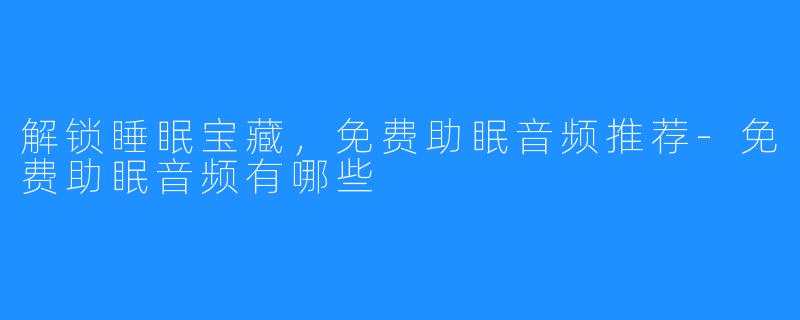 解锁睡眠宝藏,免费助眠音频推荐-免费助眠音频有哪些