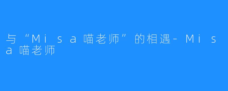 与“Misa喵老师”的相遇-Misa喵老师