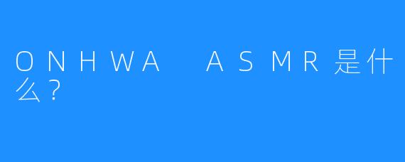 ONHWA ASMR是什么?