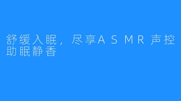 舒缓入眠,尽享ASMR声控助眠静香