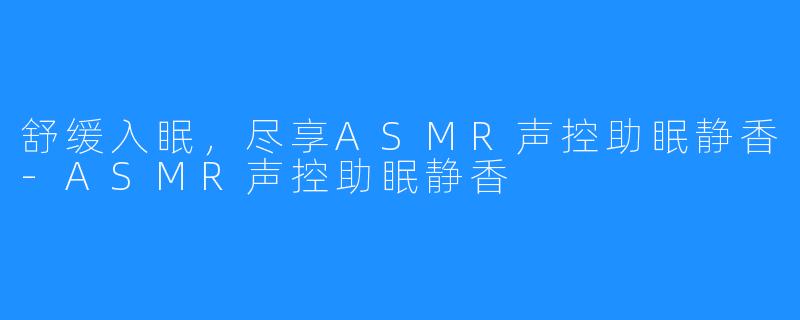 舒缓入眠,尽享ASMR声控助眠静香-ASMR声控助眠静香