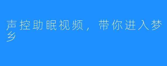 声控助眠视频,带你进入梦乡