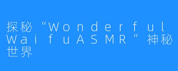 探秘“WonderfulWaifuASMR”神秘世界