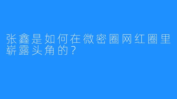 张鑫是如何在微密圈网红圈里崭露头角的?