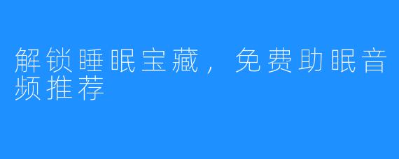 解锁睡眠宝藏,免费助眠音频推荐