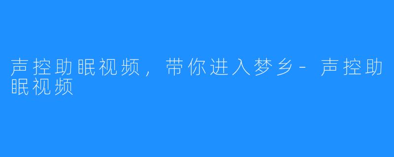 声控助眠视频,带你进入梦乡-声控助眠视频