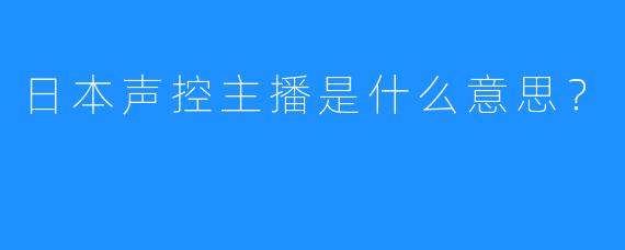 日本声控主播是什么意思?