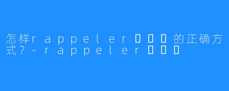 怎样rappeler하쁠리的正确方式?-rappeler하쁠리
