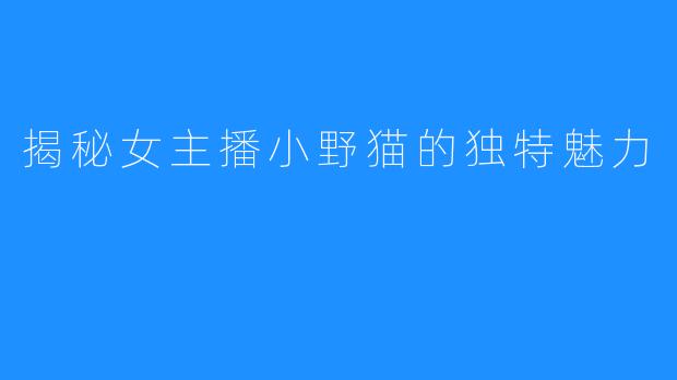 揭秘女主播小野猫的独特魅力