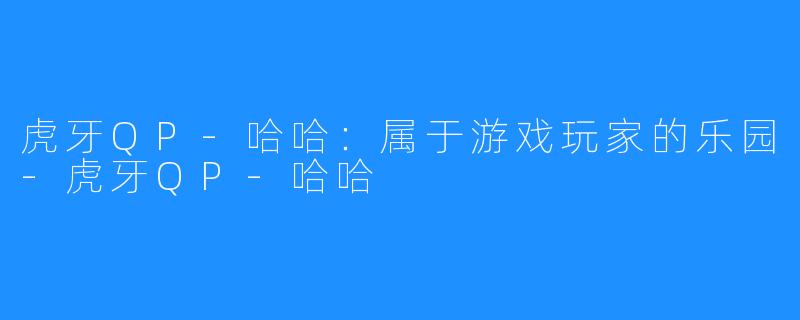 虎牙QP-哈哈:属于游戏玩家的乐园-虎牙QP-哈哈