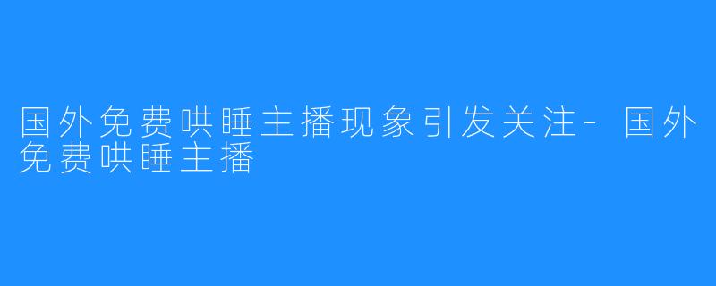 国外免费哄睡主播现象引发关注-国外免费哄睡主播