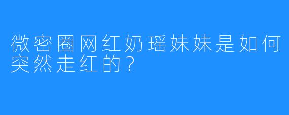微密圈网红奶瑶妹妹是如何突然走红的?