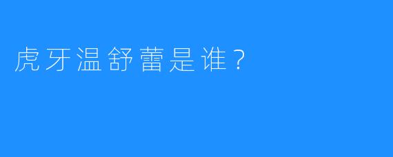 虎牙温舒蕾是谁？