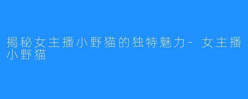 揭秘女主播小野猫的独特魅力-女主播小野猫