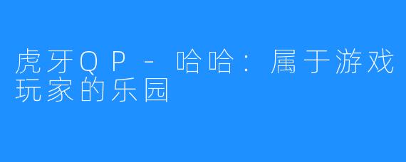 虎牙QP-哈哈:属于游戏玩家的乐园