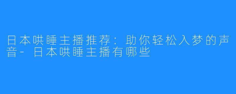 日本哄睡主播推荐:助你轻松入梦的声音-日本哄睡主播有哪些