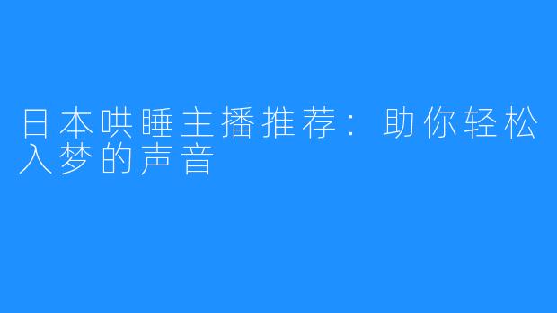 日本哄睡主播推荐:助你轻松入梦的声音