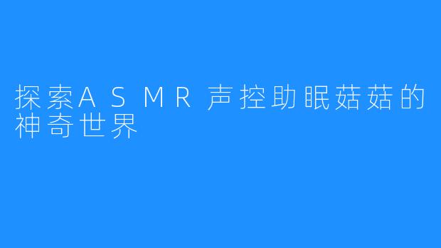 探索ASMR声控助眠菇菇的神奇世界