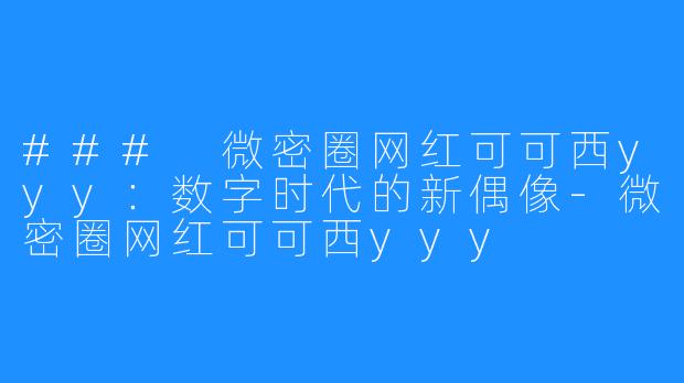 ### 微密圈网红可可西yyy:数字时代的新偶像-微密圈网红可可西yyy