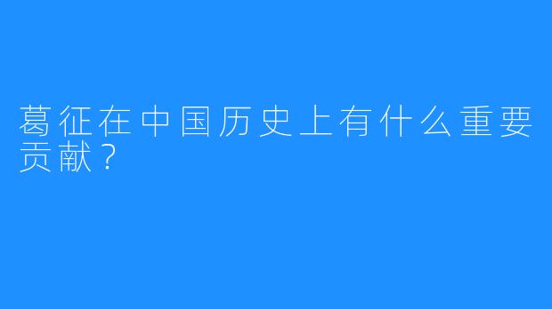 葛征在中国历史上有什么重要贡献?