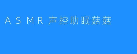 ASMR声控助眠菇菇