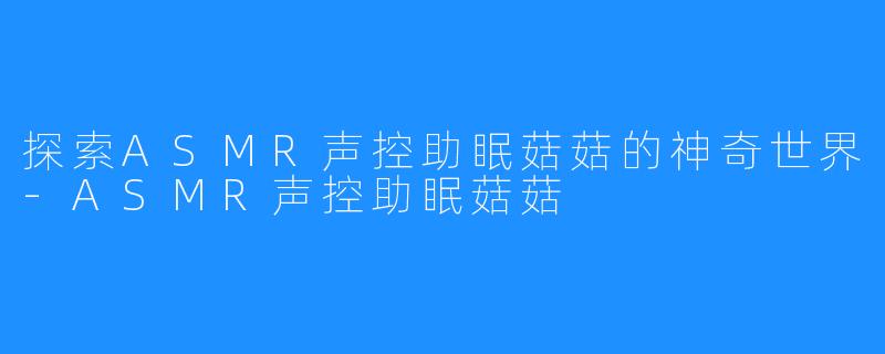 探索ASMR声控助眠菇菇的神奇世界-ASMR声控助眠菇菇