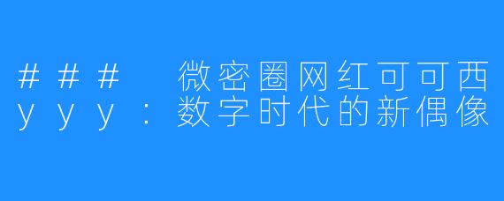 ### 微密圈网红可可西yyy:数字时代的新偶像