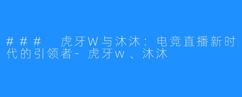 ### 虎牙W与沐沐:电竞直播新时代的引领者-虎牙w、沐沐