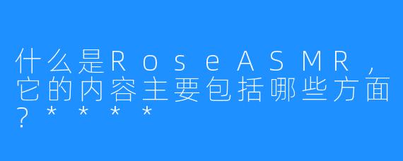 什么是RoseASMR,它的内容主要包括哪些方面?****