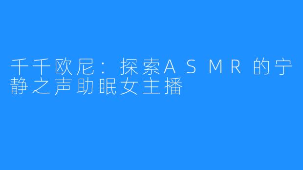 千千欧尼:探索ASMR的宁静之声助眠女主播