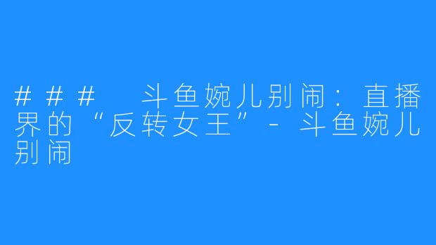 ### 斗鱼婉儿别闹:直播界的“反转女王”-斗鱼婉儿别闹