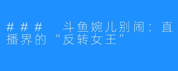 ### 斗鱼婉儿别闹:直播界的“反转女王”