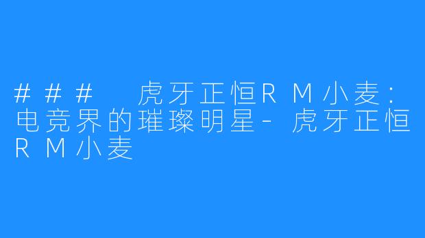 ### 虎牙正恒RM小麦:电竞界的璀璨明星-虎牙正恒RM小麦