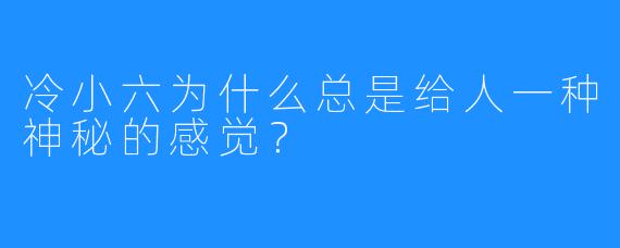 冷小六为什么总是给人一种神秘的感觉?