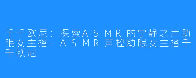 千千欧尼:探索ASMR的宁静之声助眠女主播-ASMR声控助眠女主播千千欧尼