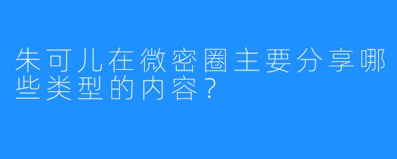 朱可儿在微密圈主要分享哪些类型的内容?