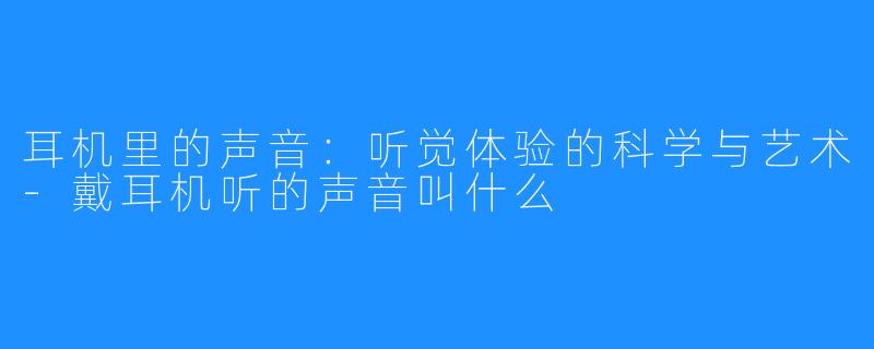 耳机里的声音:听觉体验的科学与艺术-戴耳机听的声音叫什么