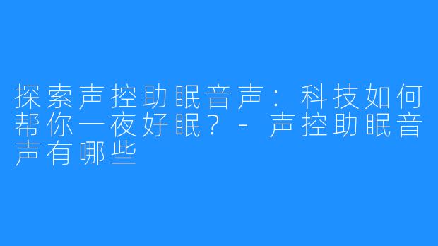 探索声控助眠音声:科技如何帮你一夜好眠?-声控助眠音声有哪些