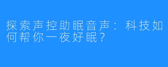 探索声控助眠音声:科技如何帮你一夜好眠?