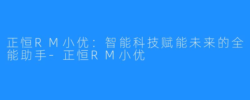 正恒RM小优:智能科技赋能未来的全能助手-正恒RM小优