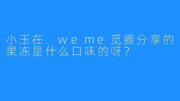 小玉在.weme觅圈分享的果冻是什么口味的呀？