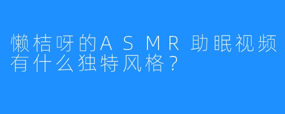 懒桔呀的ASMR助眠视频有什么独特风格?
