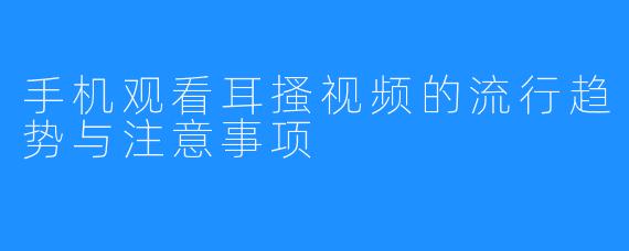手机观看耳搔视频的流行趋势与注意事项