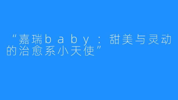 “嘉瑞baby：甜美与灵动的治愈系小天使”