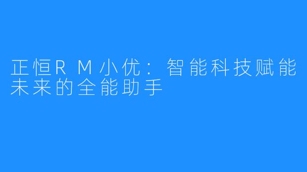 正恒RM小优：智能科技赋能未来的全能助手
