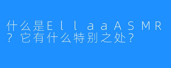 什么是EllaaASMR?它有什么特别之处?
