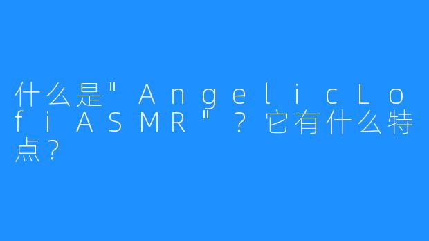 什么是”AngelicLofiASMR”？它有什么特点？